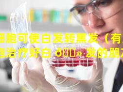 干细胞可使白发转黑发（有用干细胞治疗好白 🌻 发的朋友吗）